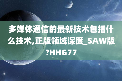 多媒体通信的最新技术包括什么技术,正版领域深度_SAW版?HHG77