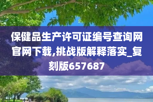 保健品生产许可证编号查询网官网下载,挑战版解释落实_复刻版657687