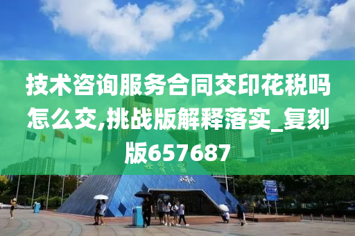 技术咨询服务合同交印花税吗怎么交,挑战版解释落实_复刻版657687