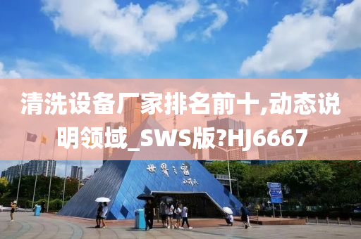 清洗设备厂家排名前十,动态说明领域_SWS版?HJ6667