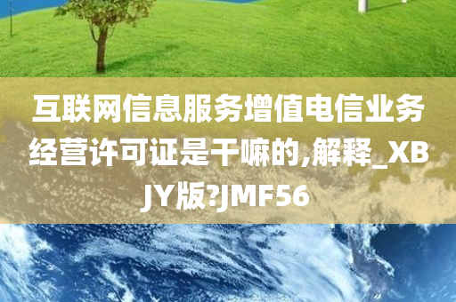 互联网信息服务增值电信业务经营许可证是干嘛的,解释_XBJY版?JMF56