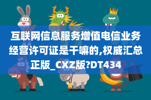 互联网信息服务增值电信业务经营许可证是干嘛的,权威汇总正版_CXZ版?DT434