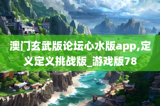 澳门玄武版论坛心水版app,定义定义挑战版_游戏版78