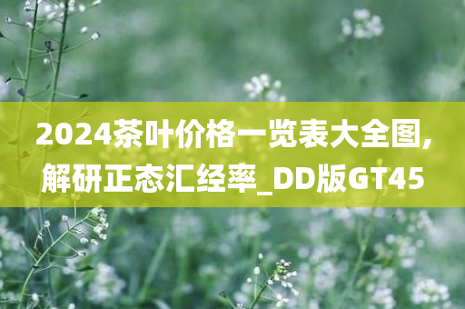 2024茶叶价格一览表大全图,解研正态汇经率_DD版GT45