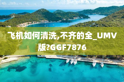 飞机如何清洗,不齐的全_UMV版?GGF7876