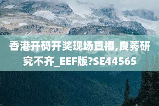 香港开码开奖现场直播,良莠研究不齐_EEF版?SE44565