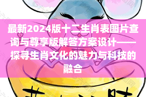 最新2024版十二生肖表图片查询与尊享版解答方案设计——探寻生肖文化的魅力与科技的融合