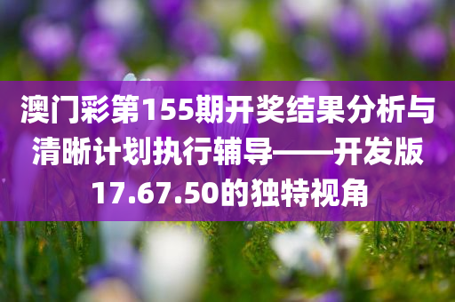 澳门彩第155期开奖结果分析与清晰计划执行辅导——开发版17.67.50的独特视角