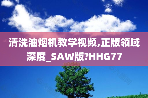 清洗油烟机教学视频,正版领域深度_SAW版?HHG77