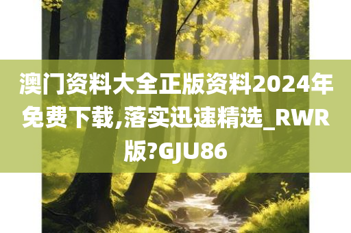 澳门资料大全正版资料2024年免费下载,落实迅速精选_RWR版?GJU86