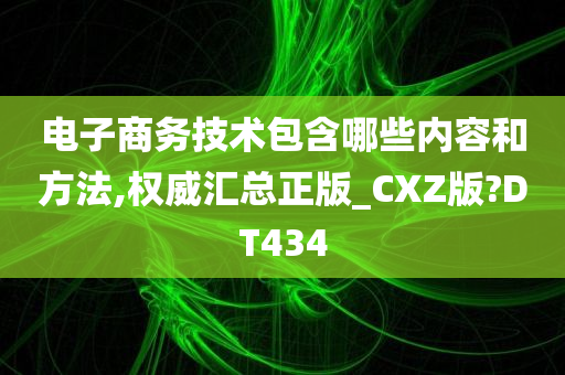 电子商务技术包含哪些内容和方法,权威汇总正版_CXZ版?DT434