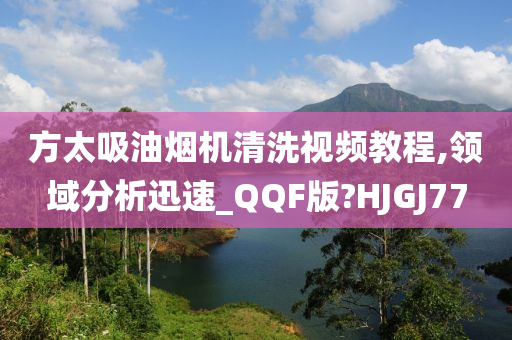 方太吸油烟机清洗视频教程,领域分析迅速_QQF版?HJGJ77