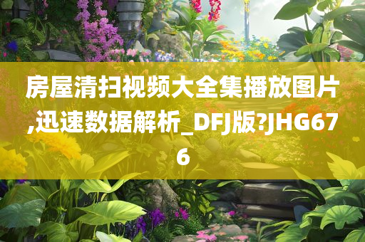 房屋清扫视频大全集播放图片,迅速数据解析_DFJ版?JHG676