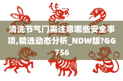 清洗节气门需注意哪些安全事项,精选动态分析_NDW版?GG756