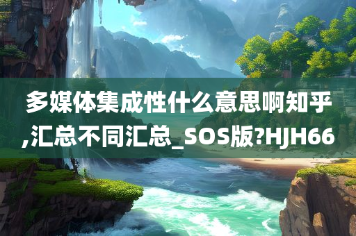 多媒体集成性什么意思啊知乎,汇总不同汇总_SOS版?HJH66