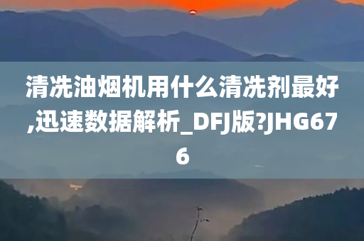 清冼油烟机用什么清冼剂最好,迅速数据解析_DFJ版?JHG676