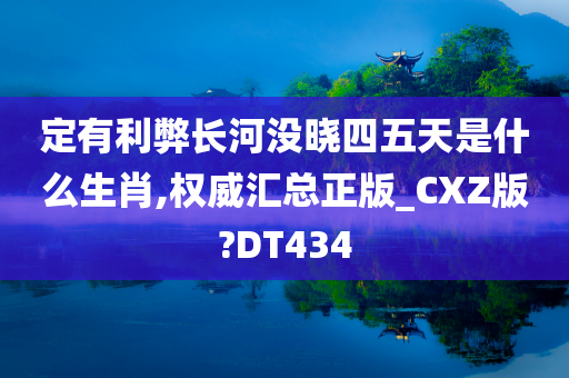 定有利弊长河没晓四五天是什么生肖,权威汇总正版_CXZ版?DT434