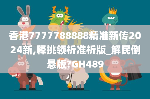 香港7777788888精准新传2024新,释挑领析准析版_解民倒悬版?GH489