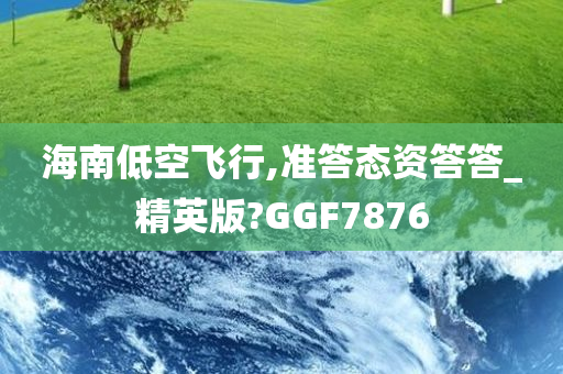 海南低空飞行,准答态资答答_精英版?GGF7876