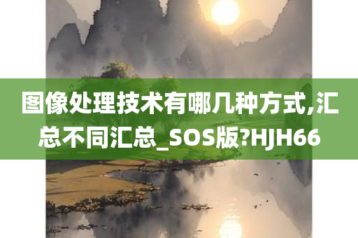 图像处理技术有哪几种方式,汇总不同汇总_SOS版?HJH66