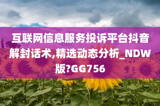 互联网信息服务投诉平台抖音解封话术,精选动态分析_NDW版?GG756