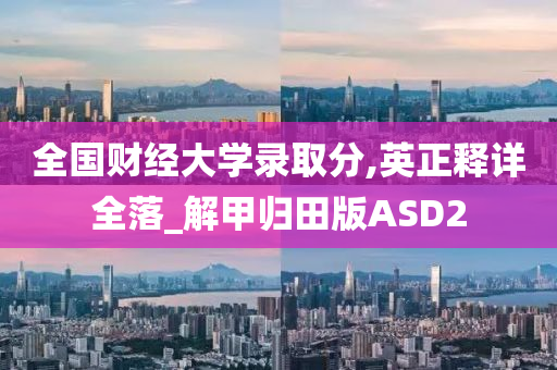 全国财经大学录取分,英正释详全落_解甲归田版ASD2