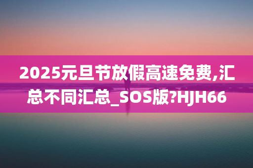 2025元旦节放假高速免费,汇总不同汇总_SOS版?HJH66