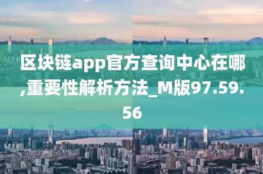 区块链app官方查询中心在哪,重要性解析方法_M版97.59.56