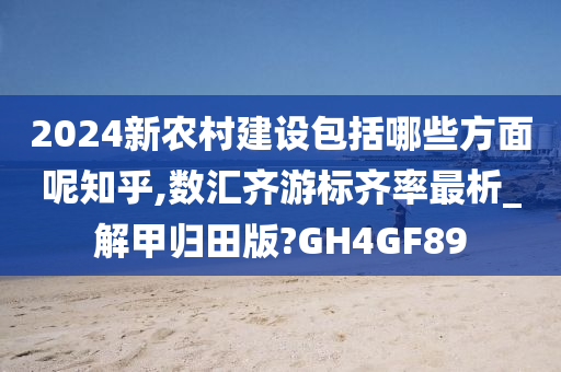 2024新农村建设包括哪些方面呢知乎,数汇齐游标齐率最析_解甲归田版?GH4GF89