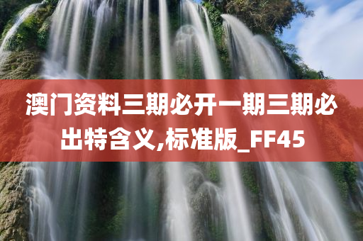 澳门资料三期必开一期三期必出特含义,标准版_FF45