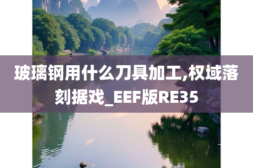 玻璃钢用什么刀具加工,权域落刻据戏_EEF版RE35