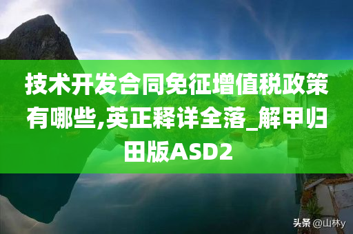 技术开发合同免征增值税政策有哪些,英正释详全落_解甲归田版ASD2