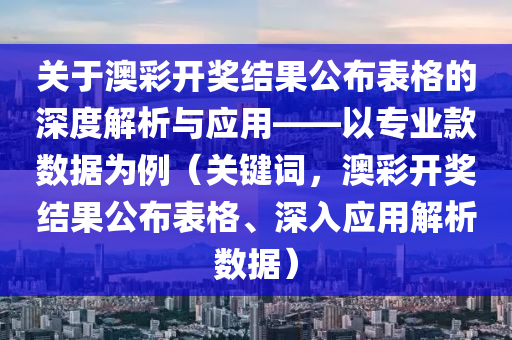 关于澳彩开奖结果公布表格的深度解析与应用——以专业款数据为例（关键词，澳彩开奖结果公布表格、深入应用解析数据）