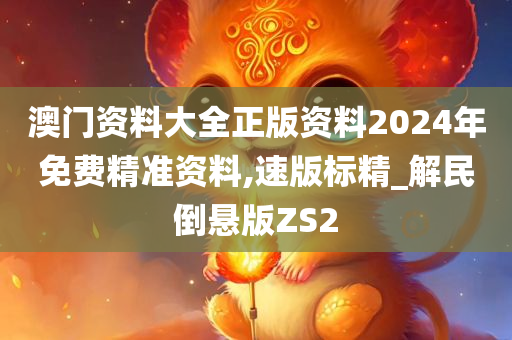 澳门资料大全正版资料2024年免费精准资料,速版标精_解民倒悬版ZS2