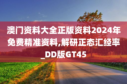 澳门资料大全正版资料2024年免费精准资料,解研正态汇经率_DD版GT45