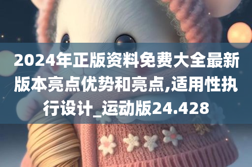 2024年正版资料免费大全最新版本亮点优势和亮点,适用性执行设计_运动版24.428