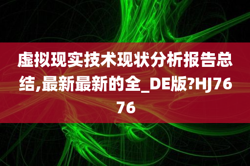 虚拟现实技术现状分析报告总结,最新最新的全_DE版?HJ7676