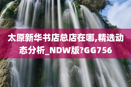 太原新华书店总店在哪,精选动态分析_NDW版?GG756