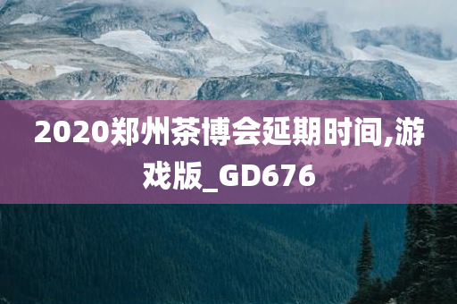 2020郑州茶博会延期时间,游戏版_GD676