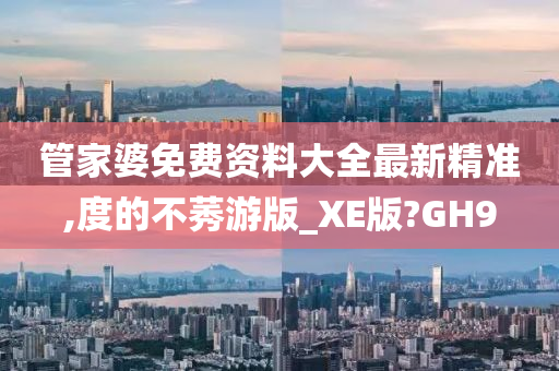 管家婆免费资料大全最新精准,度的不莠游版_XE版?GH9