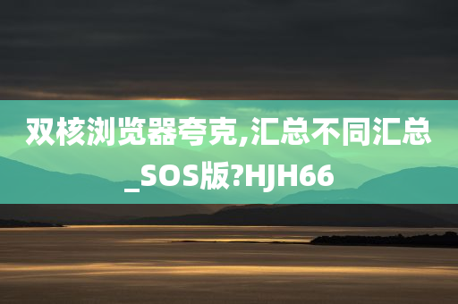 双核浏览器夸克,汇总不同汇总_SOS版?HJH66