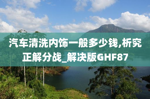 汽车清洗内饰一般多少钱,析究正解分战_解决版GHF87