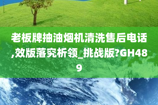 老板牌抽油烟机清洗售后电话,效版落究析领_挑战版?GH489