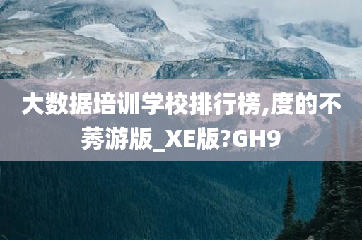 大数据培训学校排行榜,度的不莠游版_XE版?GH9