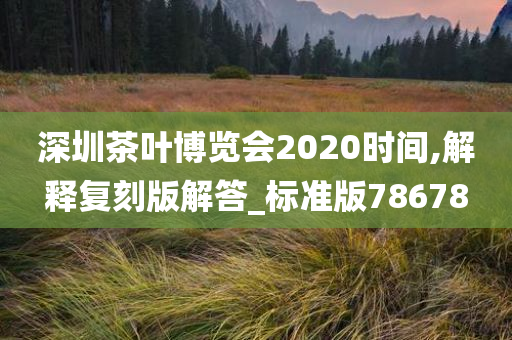 深圳茶叶博览会2020时间,解释复刻版解答_标准版78678