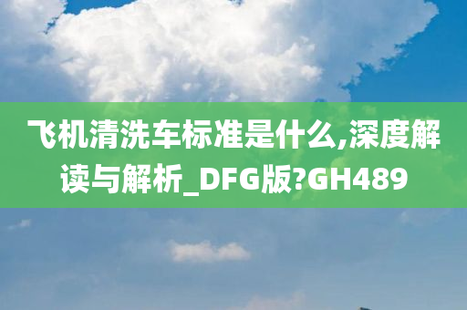 飞机清洗车标准是什么,深度解读与解析_DFG版?GH489