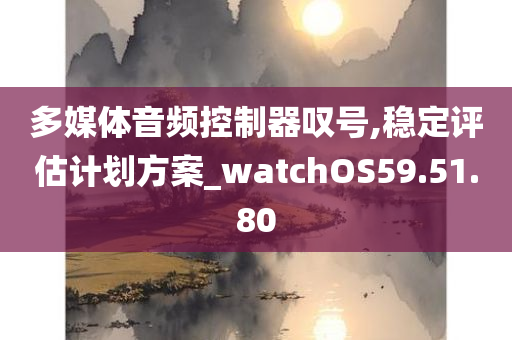 多媒体音频控制器叹号,稳定评估计划方案_watchOS59.51.80