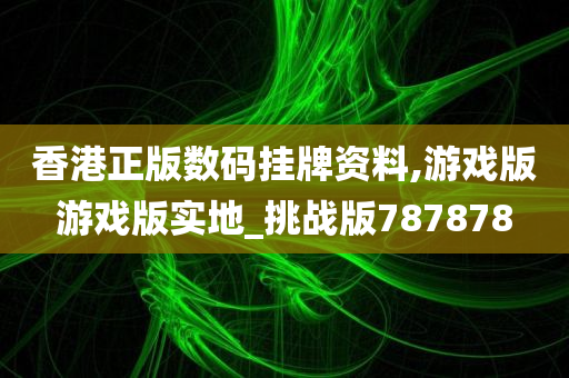 香港正版数码挂牌资料,游戏版游戏版实地_挑战版787878