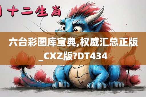 六台彩图库宝典,权威汇总正版_CXZ版?DT434