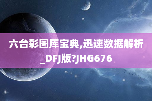 六台彩图库宝典,迅速数据解析_DFJ版?JHG676